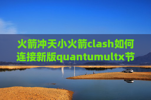 火箭冲天小火箭clash如何连接新版quantumultx节点测速