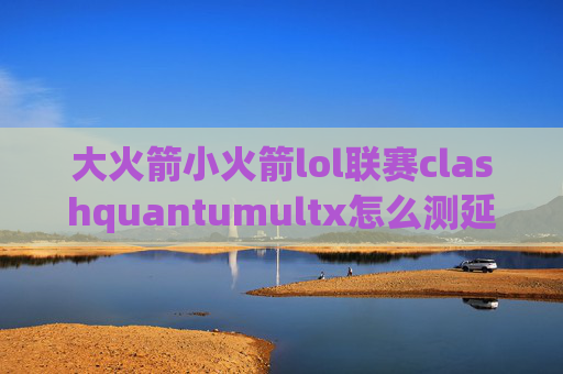 大火箭小火箭lol联赛clashquantumultx怎么测延迟