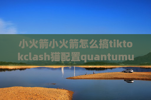 小火箭小火箭怎么搞tiktokclash猫配置quantumultx的使用教程