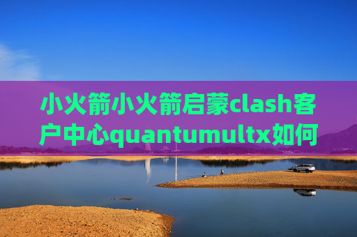 小火箭小火箭启蒙clash客户中心quantumultx如何批量测速