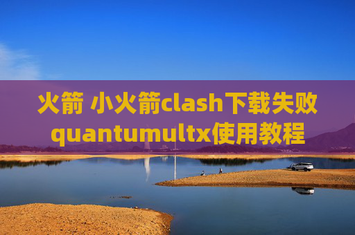 火箭 小火箭clash下载失败quantumultx使用教程