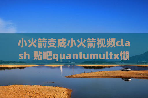 小火箭变成小火箭视频clash 贴吧quantumultx懒人使用教程