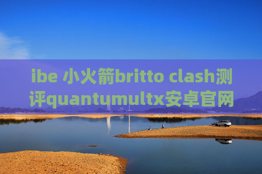 ibe 小火箭britto clash测评quantumultx安卓官网