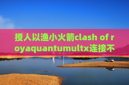 授人以渔小火箭clash of royaquantumultx连接不上网络