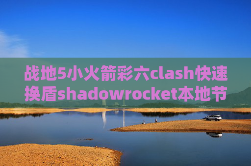 战地5小火箭彩六clash快速换盾shadowrocket本地节点