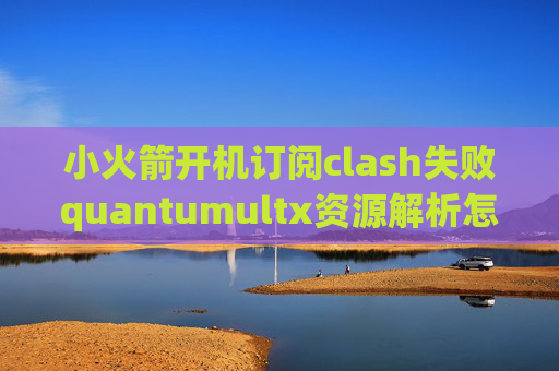 小火箭开机订阅clash失败quantumultx资源解析怎么用