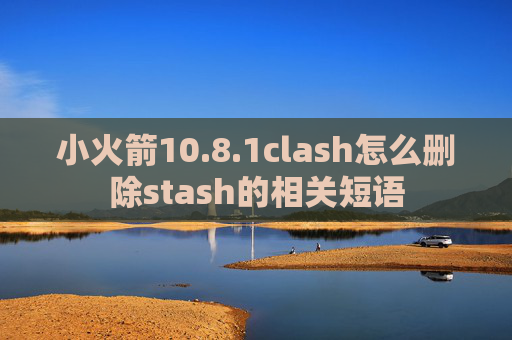 小火箭10.8.1clash怎么删除stash的相关短语