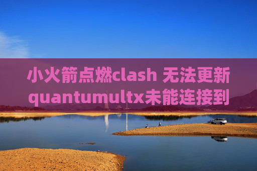 小火箭点燃clash 无法更新quantumultx未能连接到服务器