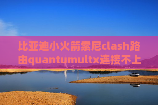 比亚迪小火箭索尼clash路由quantumultx连接不上网络怎么办