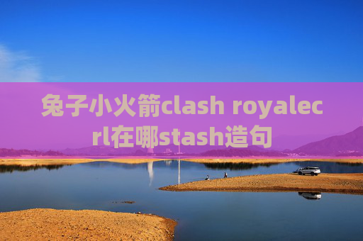 兔子小火箭clash royalecrl在哪stash造句