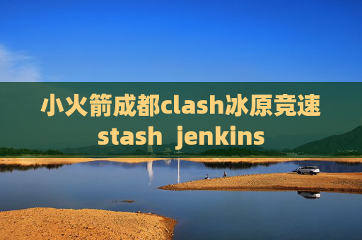 小火箭成都clash冰原竞速stash  jenkins