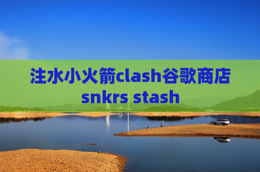 注水小火箭clash谷歌商店snkrs stash