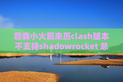 詹森小火箭来历clash版本不支持shadowrocket 总是断