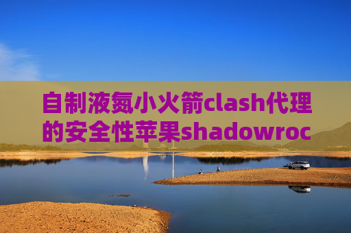 自制液氮小火箭clash代理的安全性苹果shadowrocket地址