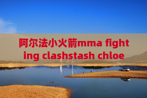 阿尔法小火箭mma fighting clashstash chloe