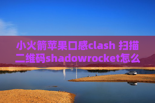 小火箭苹果口感clash 扫描二维码shadowrocket怎么导入