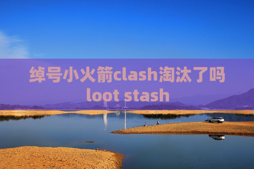 绰号小火箭clash淘汰了吗loot stash