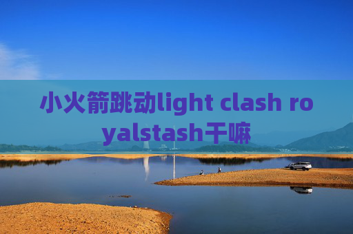 小火箭跳动light clash royalstash干嘛