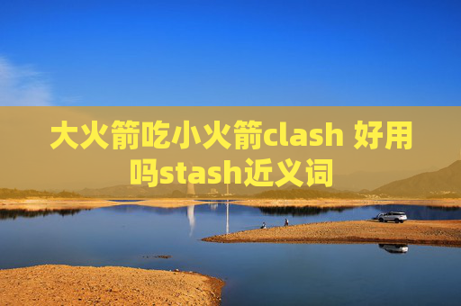 大火箭吃小火箭clash 好用吗stash近义词