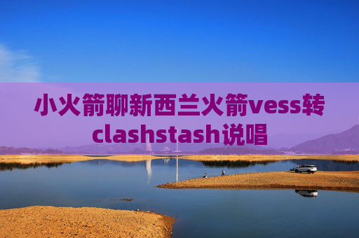 小火箭聊新西兰火箭vess转clashstash说唱