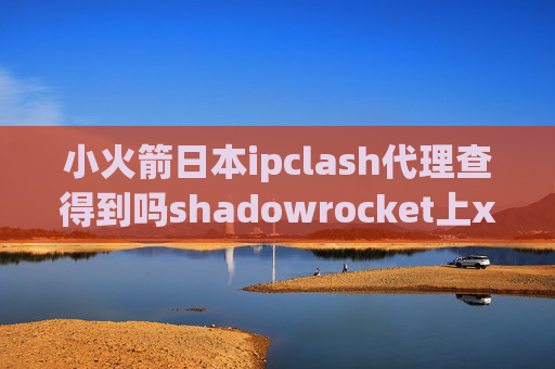 小火箭日本ipclash代理查得到吗shadowrocket上xvideo