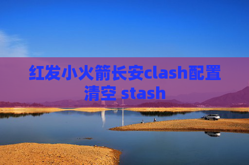 红发小火箭长安clash配置清空 stash