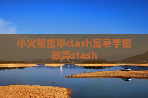 小火箭指甲clash宽窄手镯放弃stash