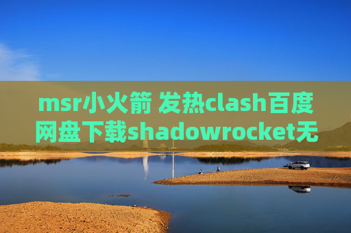 msr小火箭 发热clash百度网盘下载shadowrocket无法使用