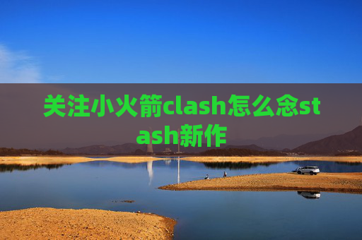 关注小火箭clash怎么念stash新作