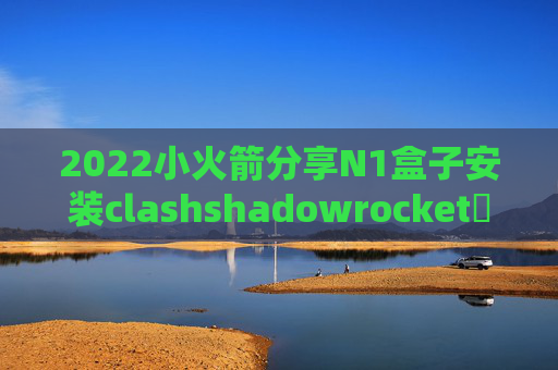 2022小火箭分享N1盒子安装clashshadowrocket測試