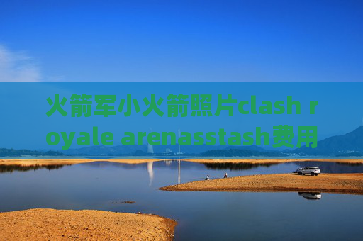 火箭军小火箭照片clash royale arenasstash费用