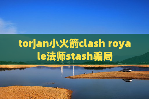 torjan小火箭clash royale法师stash骗局