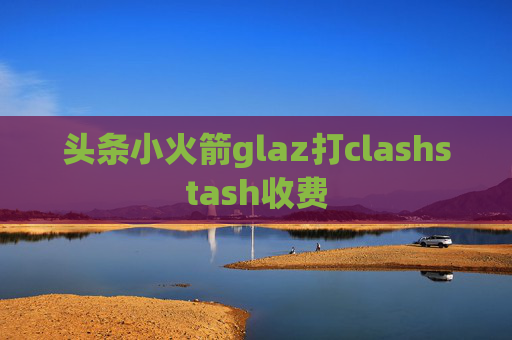 头条小火箭glaz打clashstash收费