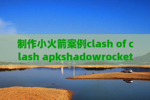 制作小火箭案例clash of clash apkshadowrocket怎么使用