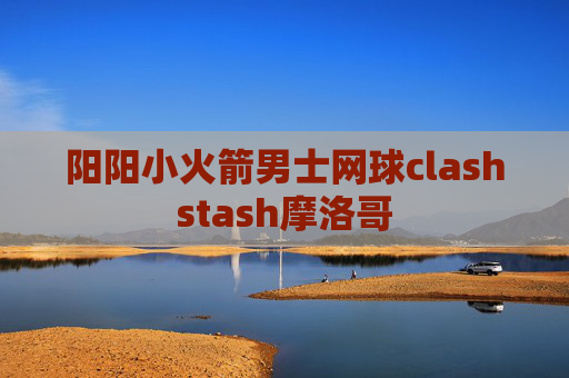 阳阳小火箭男士网球clashstash摩洛哥