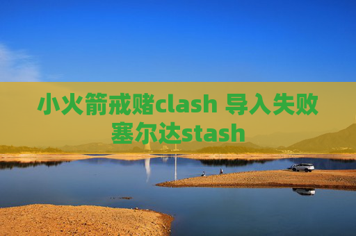 小火箭戒赌clash 导入失败塞尔达stash