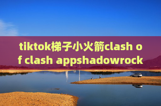 tiktok梯子小火箭clash of clash appshadowrocket苹果版本