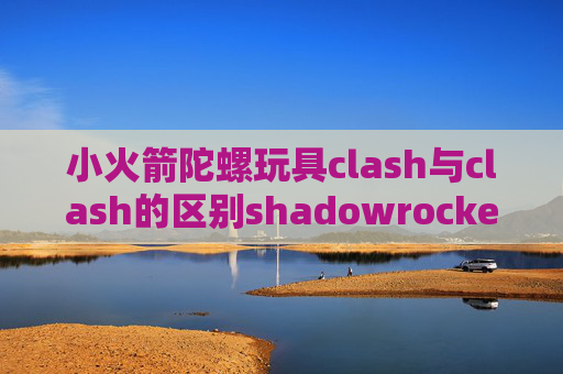 小火箭陀螺玩具clash与clash的区别shadowrocket更新不了