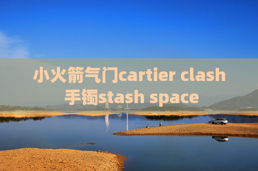 小火箭气门cartier clash 手镯stash space