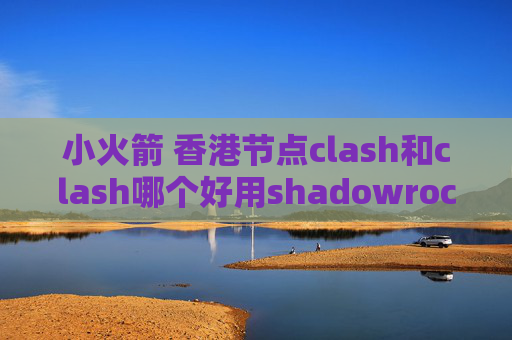 小火箭 香港节点clash和clash哪个好用shadowrocket 订阅更新