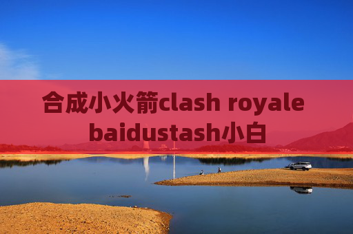 合成小火箭clash royale baidustash小白