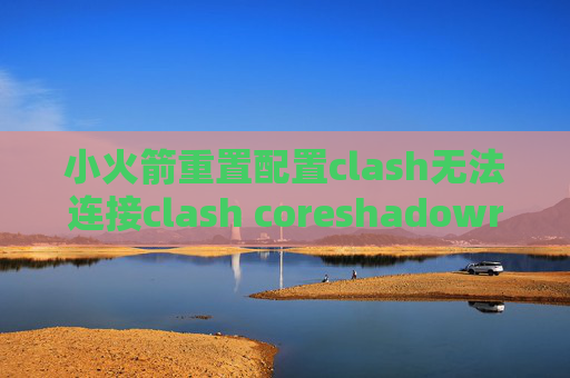 小火箭重置配置clash无法连接clash coreshadowrocket 免费安装