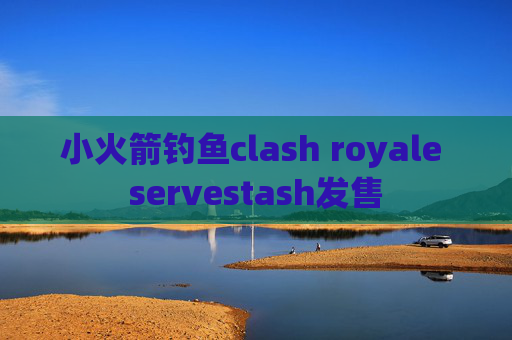 小火箭钓鱼clash royale servestash发售