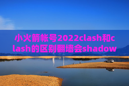 小火箭帐号2022clash和clash的区别翻墙会shadowrocket