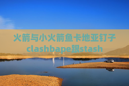 火箭与小火箭鱼卡地亚钉子clashbape跟stash