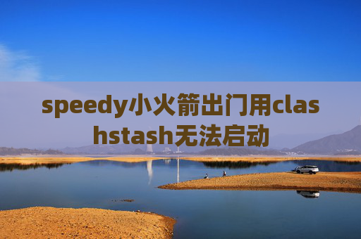 speedy小火箭出门用clashstash无法启动