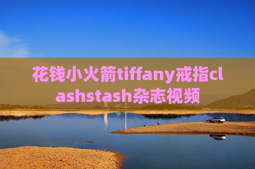 花钱小火箭tiffany戒指clashstash杂志视频