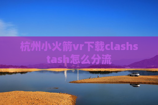 杭州小火箭vr下载clashstash怎么分流