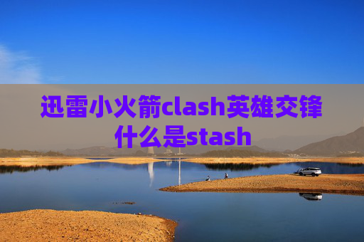 迅雷小火箭clash英雄交锋什么是stash