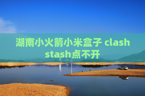 湖南小火箭小米盒子 clashstash点不开